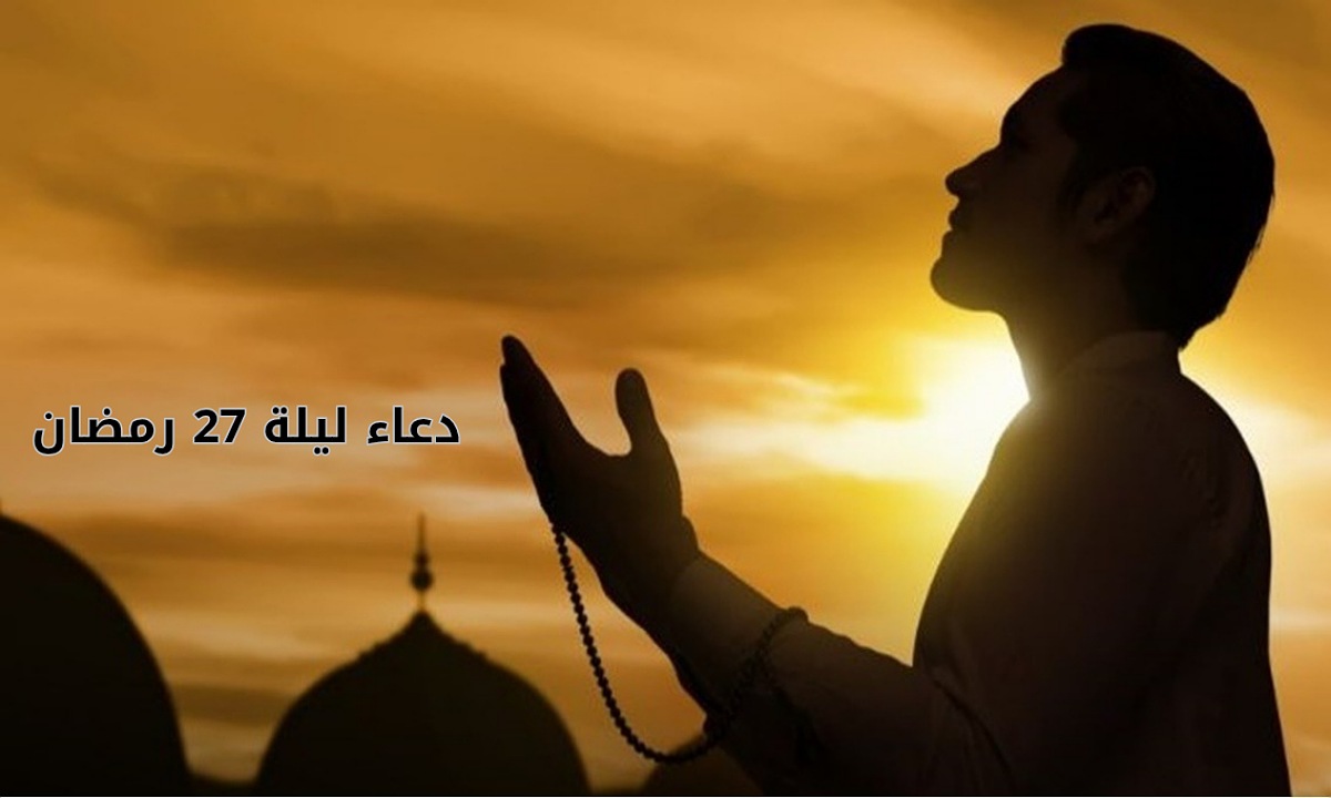 “أدعية ليلة القدر” دعاء ليلة 27 رمضان 2025 مكتوب ومستجاب بإذن الله وأهم الأعمال المستحبة في العشر الأواخر
